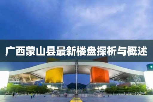 廣西蒙山縣最新樓盤(pán)探析與概述