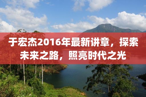 于宏杰2016年最新講章，探索未來(lái)之路，照亮時(shí)代之光