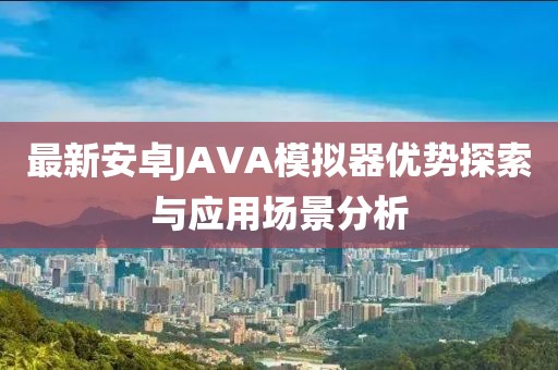 最新安卓JAVA模擬器優(yōu)勢探索與應用場(chǎng)景分析