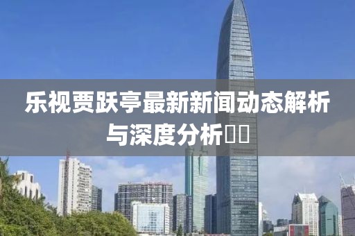 樂(lè )視賈躍亭最新新聞動(dòng)態(tài)解析與深度分析??
