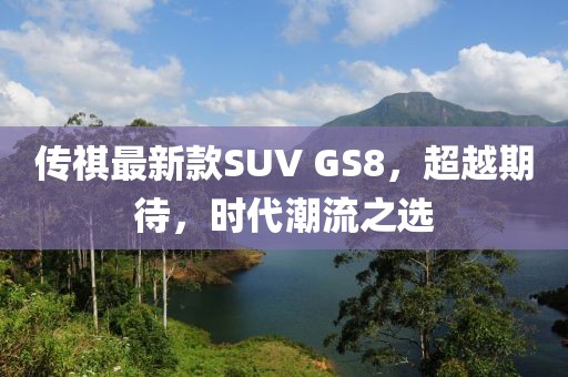 傳祺最新款SUV GS8，超越期待，時(shí)代潮流之選