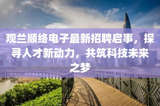 觀(guān)蘭順絡(luò )電子最新招聘啟事，探尋人才新動(dòng)力，共筑科技未來(lái)之夢(mèng)