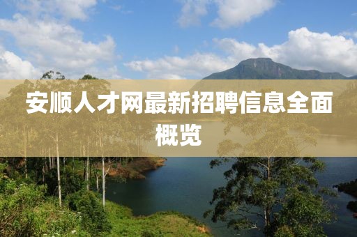 安順人才網(wǎng)最新招聘信息全面概覽