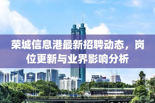 榮城信息港最新招聘動(dòng)態(tài)，崗位更新與業(yè)界影響分析