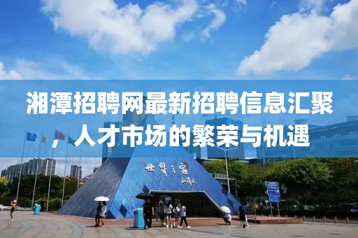 湘潭招聘網(wǎng)最新招聘信息匯聚，人才市場(chǎng)的繁榮與機遇