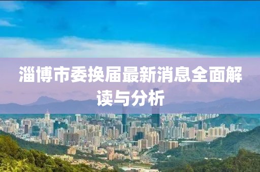 淄博市委換屆最新消息全面解讀與分析