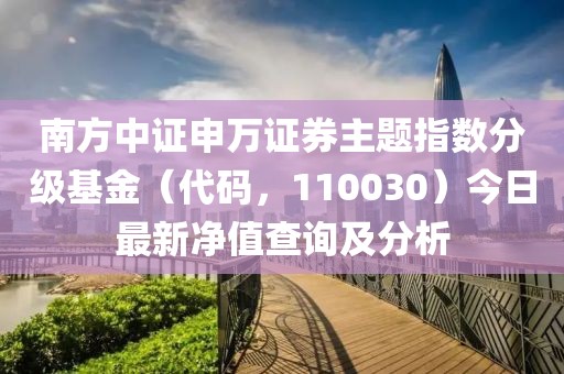 南方中證申萬(wàn)證券主題指數分級基金（代碼，110030）今日最新凈值查詢(xún)及分析