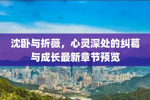 沈臥與折薇，心靈深處的糾葛與成長(cháng)最新章節預覽