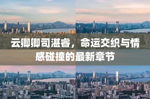 云卿卿司湛睿，命運交織與情感碰撞的最新章節
