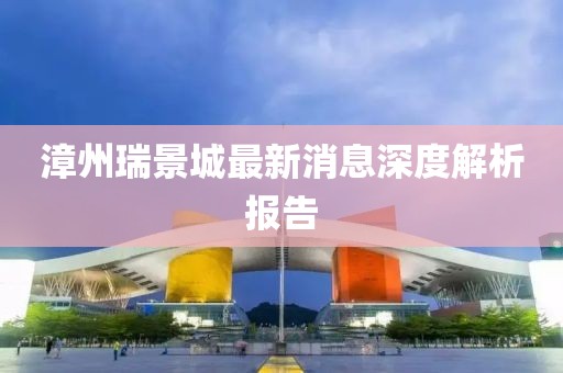 漳州瑞景城最新消息深度解析報告