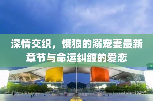 深情交織，餓狼的溺寵妻最新章節與命運糾纏的愛(ài)戀