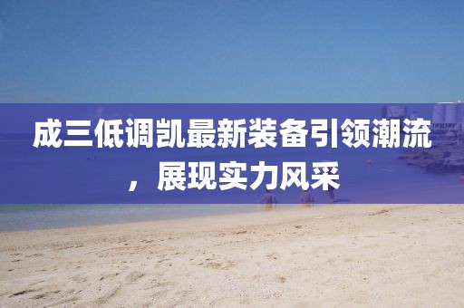 成三低調凱最新裝備引領(lǐng)潮流，展現實(shí)力風(fēng)采