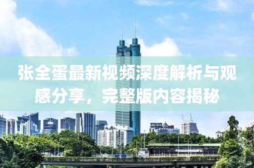 張全蛋最新視頻深度解析與觀(guān)感分享，完整版內容揭秘