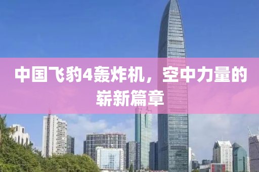 中國飛豹4轟炸機，空中力量的嶄新篇章