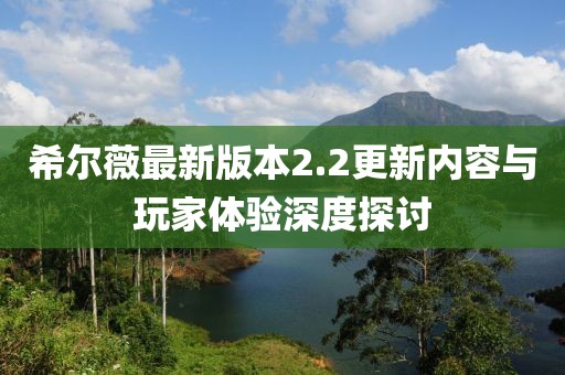 希爾薇最新版本2.2更新內容與玩家體驗深度探討
