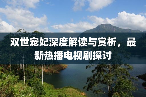雙世寵妃深度解讀與賞析，最新熱播電視劇探討