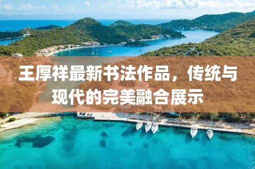 王厚祥最新書(shū)法作品，傳統與現代的完美融合展示