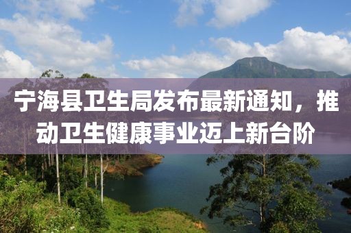 寧?？h衛生局發(fā)布最新通知，推動(dòng)衛生健康事業(yè)邁上新臺階