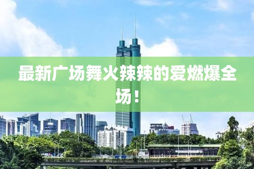最新廣場(chǎng)舞火辣辣的愛(ài)燃爆全場(chǎng)！