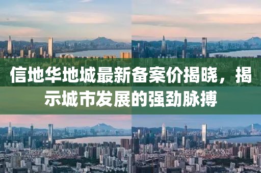 信地華地城最新備案價(jià)揭曉，揭示城市發(fā)展的強勁脈搏