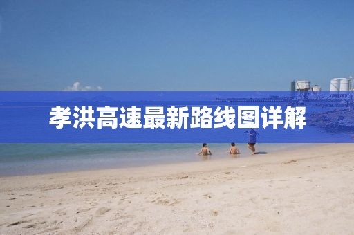 孝洪高速最新路線(xiàn)圖詳解