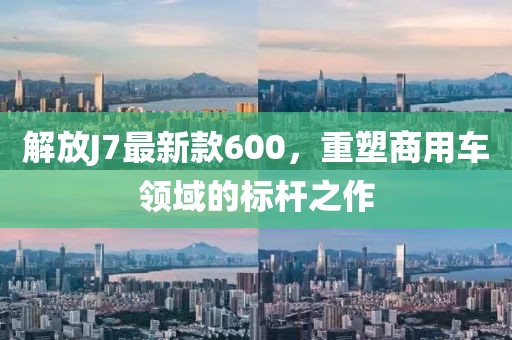解放J7最新款600，重塑商用車(chē)領(lǐng)域的標桿之作