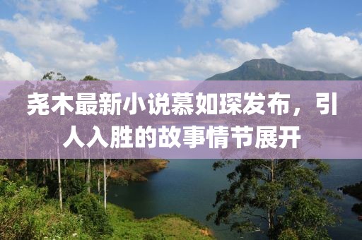 堯木最新小說(shuō)慕如琛發(fā)布，引人入勝的故事情節展開(kāi)