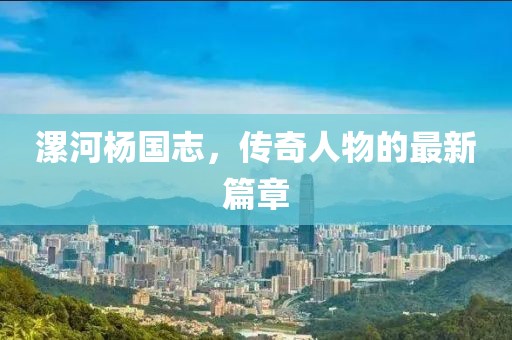 漯河楊國志，傳奇人物的最新篇章