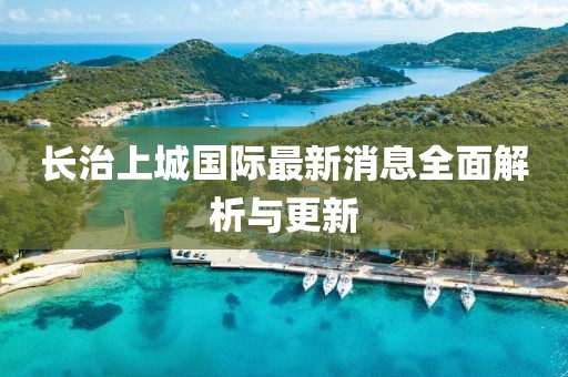 長(cháng)治上城國際最新消息全面解析與更新