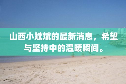 山西小斌斌的最新消息，希望與堅持中的溫暖瞬間。