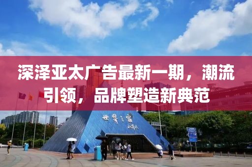 深澤亞太廣告最新一期，潮流引領(lǐng)，品牌塑造新典范