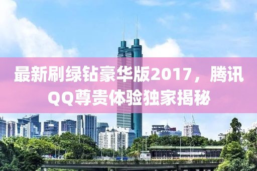 最新刷綠鉆豪華版2017，騰訊QQ尊貴體驗獨家揭秘