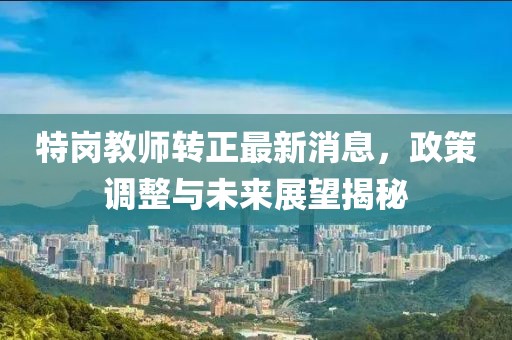 特崗教師轉正最新消息，政策調整與未來(lái)展望揭秘