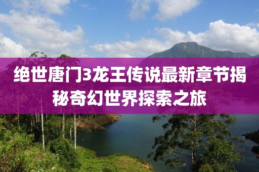 絕世唐門(mén)3龍王傳說(shuō)最新章節揭秘奇幻世界探索之旅
