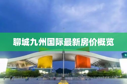 聊城九州國際最新房?jì)r(jià)概覽