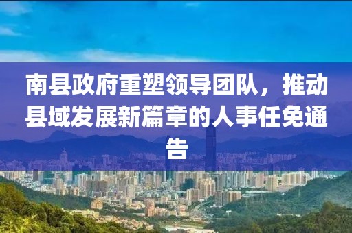 南縣政府重塑領(lǐng)導團隊，推動(dòng)縣域發(fā)展新篇章的人事任免通告