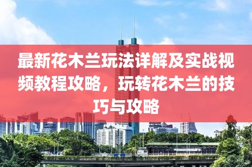 最新花木蘭玩法詳解及實(shí)戰視頻教程攻略，玩轉花木蘭的技巧與攻略