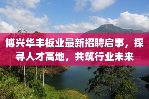 博興華豐板業(yè)最新招聘啟事，探尋人才高地，共筑行業(yè)未來(lái)