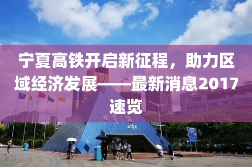 寧夏高鐵開(kāi)啟新征程，助力區域經(jīng)濟發(fā)展——最新消息2017速覽