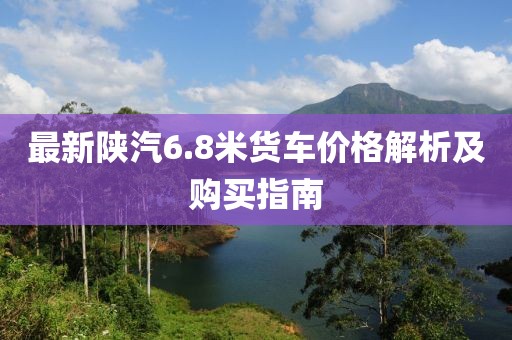 最新陜汽6.8米貨車(chē)價(jià)格解析及購買(mǎi)指南