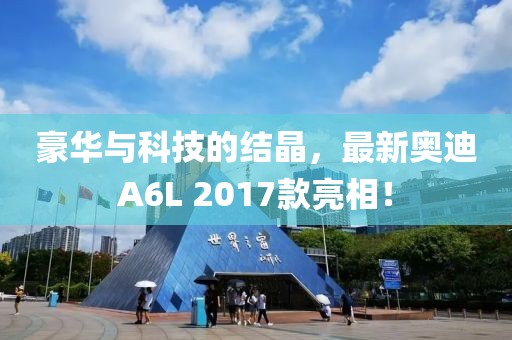 豪華與科技的結晶，最新奧迪A6L 2017款亮相！
