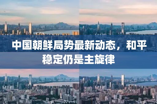 中國朝鮮局勢最新動(dòng)態(tài)，和平穩定仍是主旋律