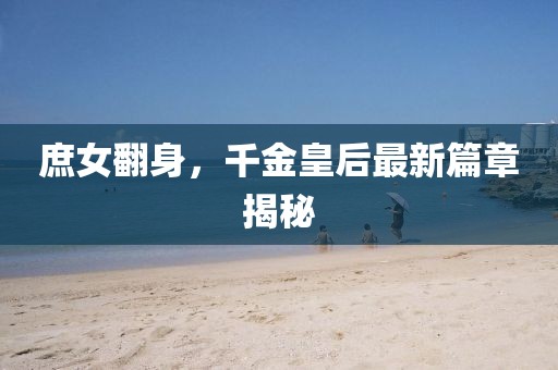 庶女翻身，千金皇后最新篇章揭秘