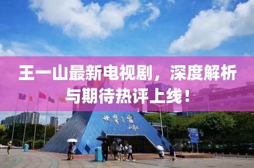 王一山最新電視劇，深度解析與期待熱評上線(xiàn)！