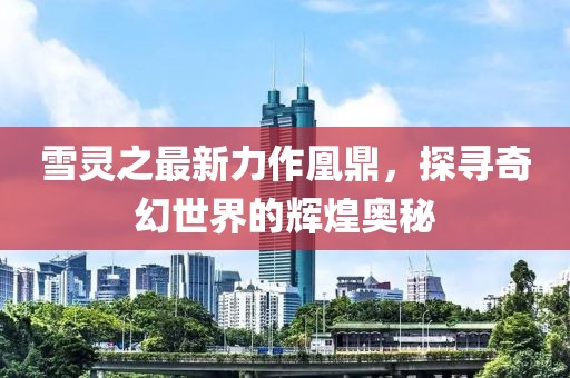 雪靈之最新力作凰鼎，探尋奇幻世界的輝煌奧秘