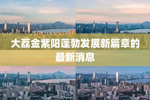 大荔金紫陽(yáng)蓬勃發(fā)展新篇章的最新消息