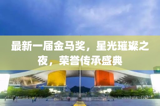 最新一屆金馬獎，星光璀璨之夜，榮譽(yù)傳承盛典