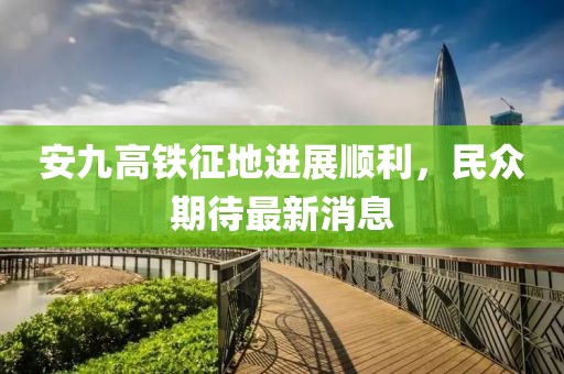 安九高鐵征地進(jìn)展順利，民眾期待最新消息