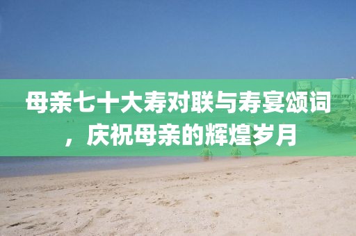 母親七十大壽對聯(lián)與壽宴頌詞，慶祝母親的輝煌歲月