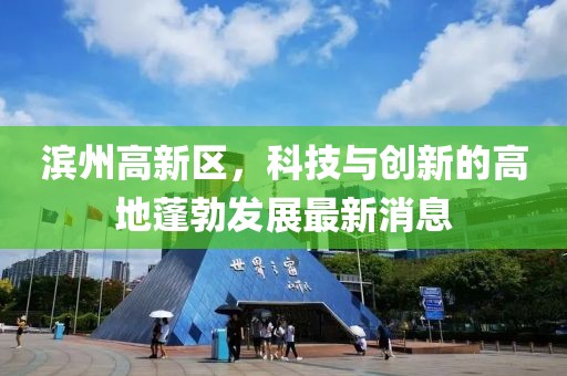 濱州高新區，科技與創(chuàng  )新的高地蓬勃發(fā)展最新消息